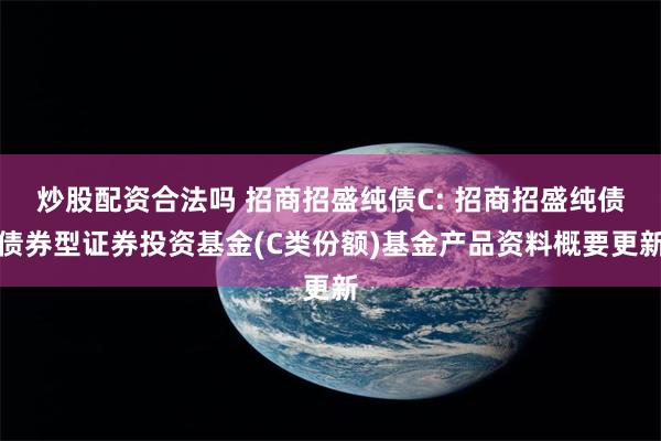 炒股配资合法吗 招商招盛纯债C: 招商招盛纯债债券型证券投资基金(C类份额)基金产品资料概要更新