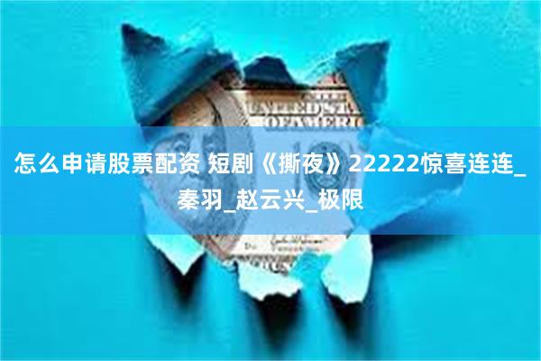 怎么申请股票配资 短剧《撕夜》22222惊喜连连_秦羽_赵云兴_极限