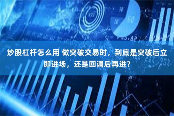 炒股杠杆怎么用 做突破交易时，到底是突破后立即进场，还是回调后再进？