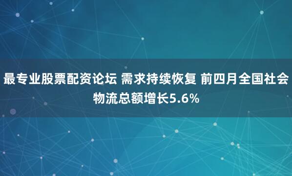 最专业股票配资论坛 需求持续恢复 前四月全国社会物流总额增长5.6%
