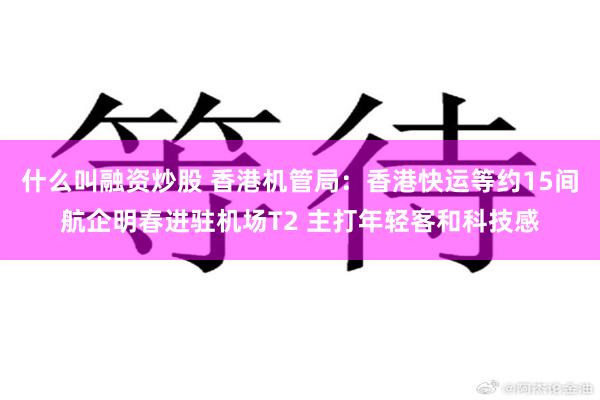 什么叫融资炒股 香港机管局：香港快运等约15间航企明春进驻机场T2 主打年轻客和科技感
