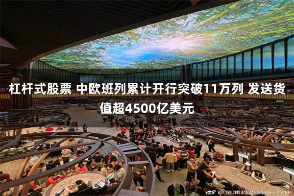 杠杆式股票 中欧班列累计开行突破11万列 发送货值超4500亿美元