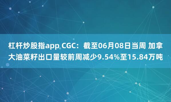 杠杆炒股指app CGC：截至06月08日当周 加拿大油菜籽出口量较前周减少9.54%至15.84万吨