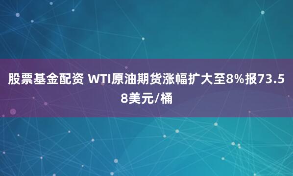 股票基金配资 WTI原油期货涨幅扩大至8%报73.58美元/桶