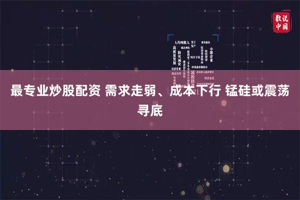 最专业炒股配资 需求走弱、成本下行 锰硅或震荡寻底