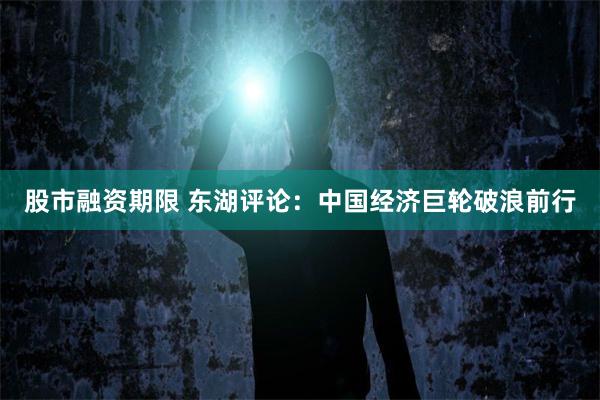 股市融资期限 东湖评论：中国经济巨轮破浪前行