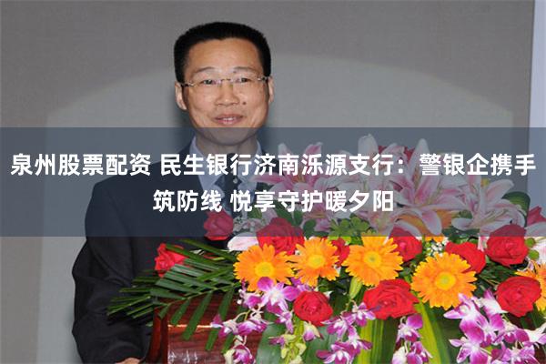 泉州股票配资 民生银行济南泺源支行：警银企携手筑防线 悦享守护暖夕阳
