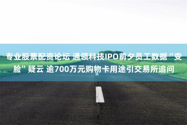 专业股票配资论坛 通领科技IPO前夕员工数据“变脸”疑云 逾700万元购物卡用途引交易所追问