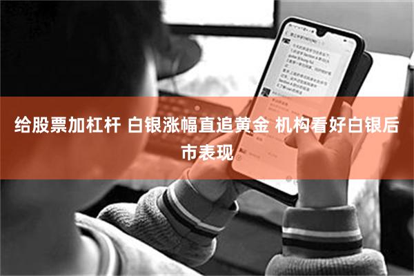 给股票加杠杆 白银涨幅直追黄金 机构看好白银后市表现