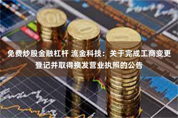 免费炒股金融杠杆 流金科技：关于完成工商变更登记并取得换发营业执照的公告