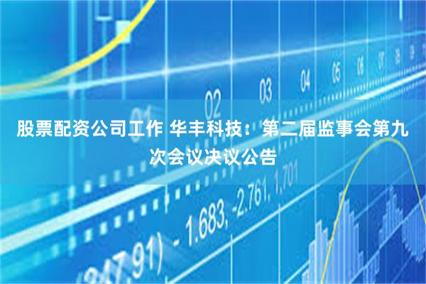 股票配资公司工作 华丰科技：第二届监事会第九次会议决议公告