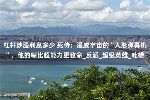 杠杆炒股利息多少 死侍：漫威宇宙的“人形弹幕机”，他的嘴比超能力更致命_反派_超级英雄_吐槽