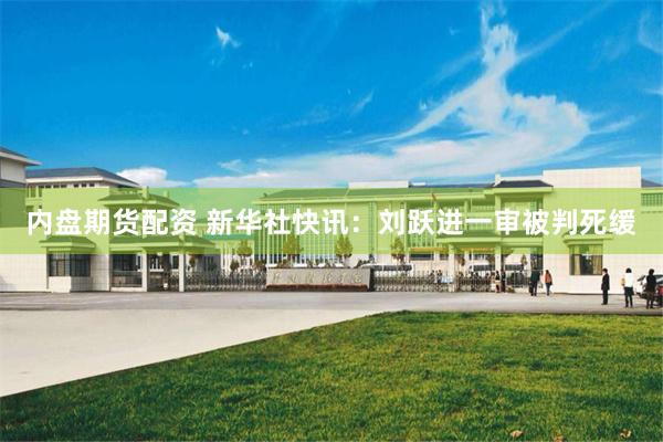内盘期货配资 新华社快讯：刘跃进一审被判死缓