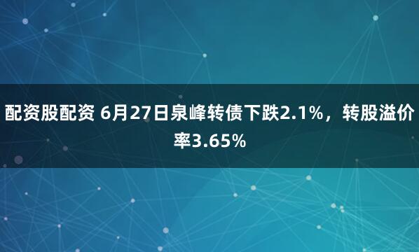 配资股配资 6月27日泉峰转债下跌2.1%，转股溢价率3.65%