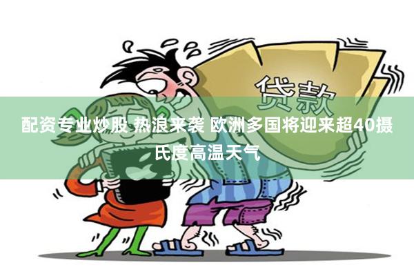 配资专业炒股 热浪来袭 欧洲多国将迎来超40摄氏度高温天气