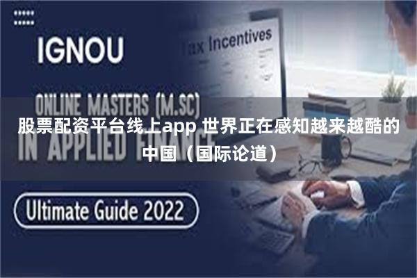 股票配资平台线上app 世界正在感知越来越酷的中国（国际论道）