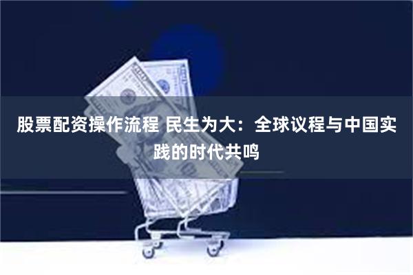股票配资操作流程 民生为大：全球议程与中国实践的时代共鸣