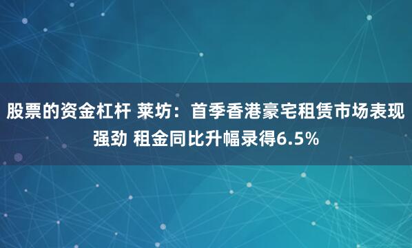 股票的资金杠杆 莱坊：首季香港豪宅租赁市场表现强劲 租金同比升幅录得6.5%