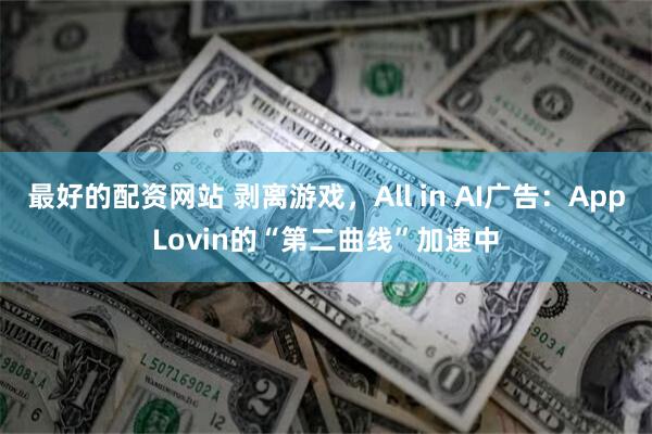 最好的配资网站 剥离游戏，All in AI广告：AppLovin的“第二曲线”加速中