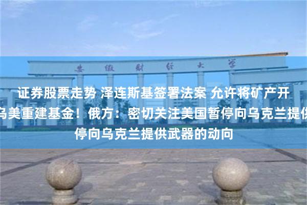 证券股票走势 泽连斯基签署法案 允许将矿产开采资金转入乌美重建基金！俄方：密切关注美国暂停向乌克兰提供武器的动向