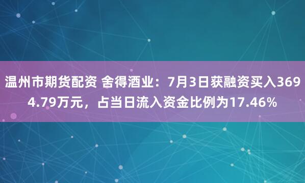 温州市期货配资 舍得酒业：7月3日获融资买入3694.79万元，占当日流入资金比例为17.46%