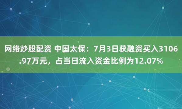 网络炒股配资 中国太保：7月3日获融资买入3106.97万元，占当日流入资金比例为12.07%