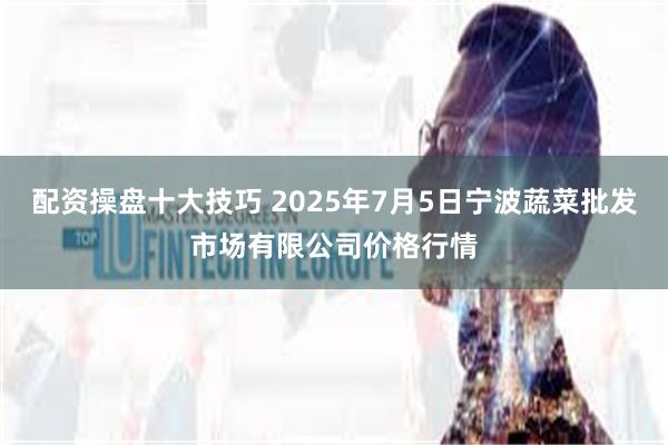 配资操盘十大技巧 2025年7月5日宁波蔬菜批发市场有限公司价格行情
