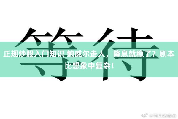 正规炒股入门知识 鲍威尔走人，降息就稳了？剧本比想象中复杂！