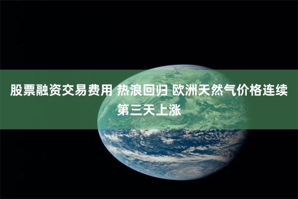 股票融资交易费用 热浪回归 欧洲天然气价格连续第三天上涨
