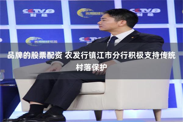 品牌的股票配资 农发行镇江市分行积极支持传统村落保护