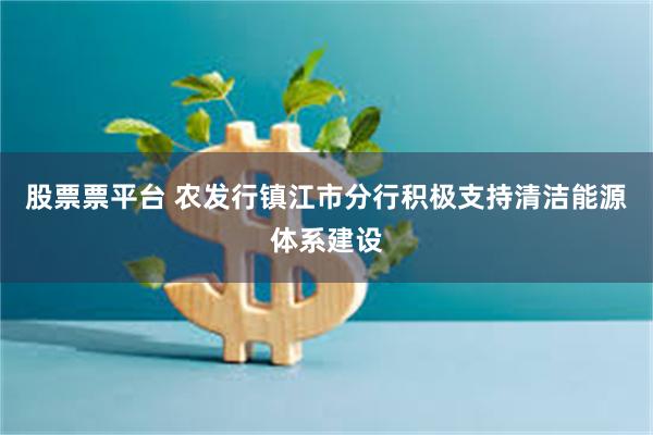股票票平台 农发行镇江市分行积极支持清洁能源体系建设