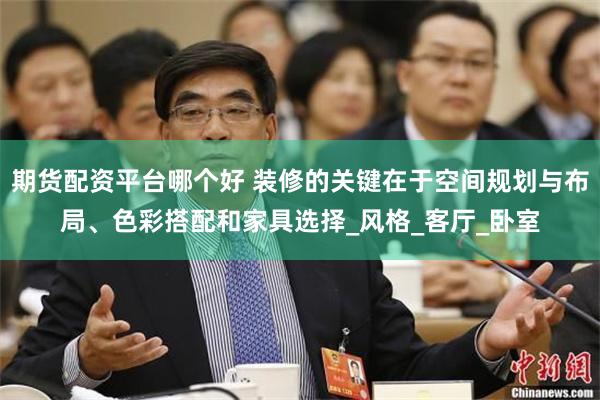 期货配资平台哪个好 装修的关键在于空间规划与布局、色彩搭配和家具选择_风格_客厅_卧室