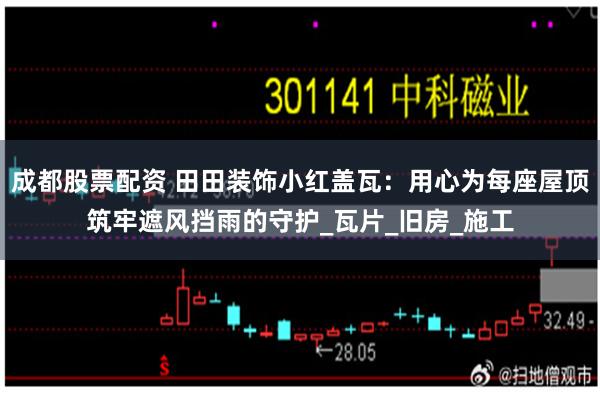 成都股票配资 田田装饰小红盖瓦：用心为每座屋顶筑牢遮风挡雨的守护_瓦片_旧房_施工