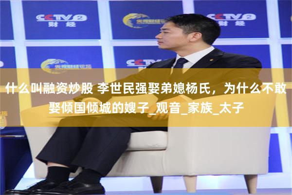 什么叫融资炒股 李世民强娶弟媳杨氏，为什么不敢娶倾国倾城的嫂子_观音_家族_太子