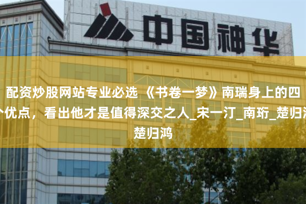 配资炒股网站专业必选 《书卷一梦》南瑞身上的四个优点，看出他才是值得深交之人_宋一汀_南珩_楚归鸿