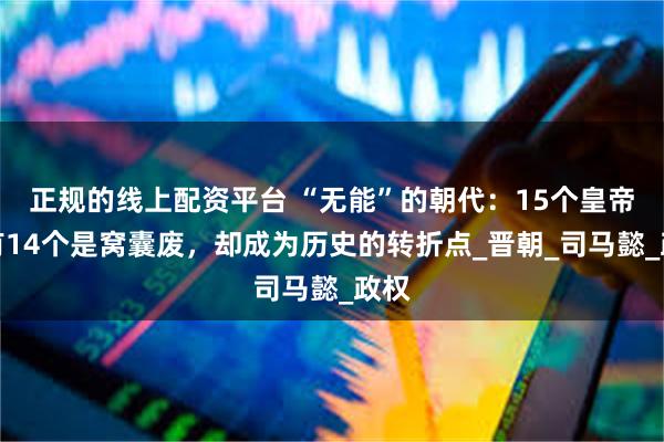 正规的线上配资平台 “无能”的朝代：15个皇帝，有14个是窝囊废，却成为历史的转折点_晋朝_司马懿_政权