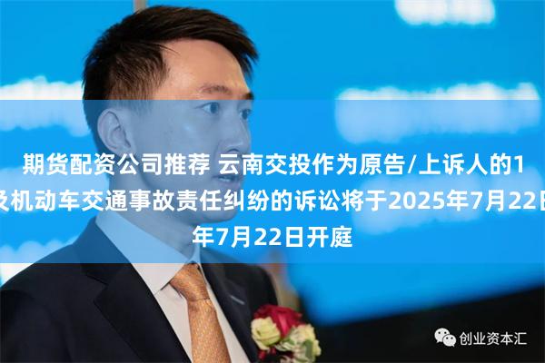 期货配资公司推荐 云南交投作为原告/上诉人的1起涉及机动车交通事故责任纠纷的诉讼将于2025年7月22日开庭