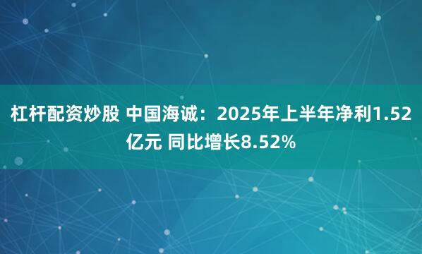 杠杆配资炒股 中国海诚：2025年上半年净利1.52亿元 同比增长8.52%