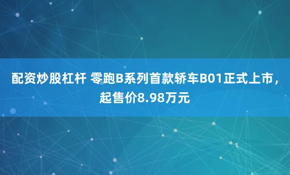 配资炒股杠杆 零跑B系列首款轿车B01正式上市，起售价8.98万元