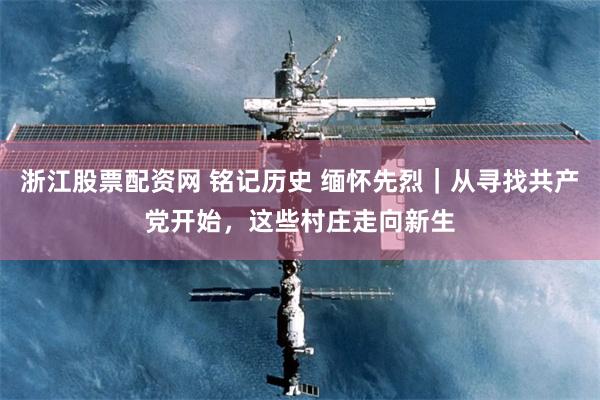 浙江股票配资网 铭记历史 缅怀先烈｜从寻找共产党开始，这些村庄走向新生