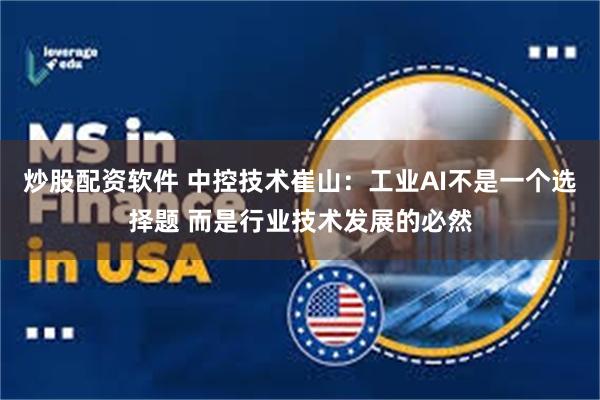 炒股配资软件 中控技术崔山：工业AI不是一个选择题 而是行业技术发展的必然