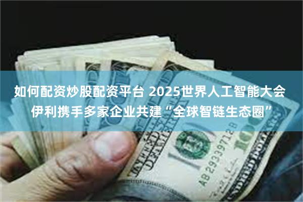如何配资炒股配资平台 2025世界人工智能大会 伊利携手多家企业共建“全球智链生态圈”
