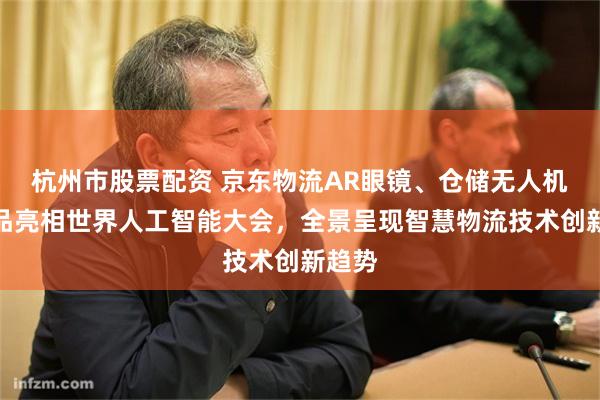 杭州市股票配资 京东物流AR眼镜、仓储无人机等新品亮相世界人工智能大会，全景呈现智慧物流技术创新趋势