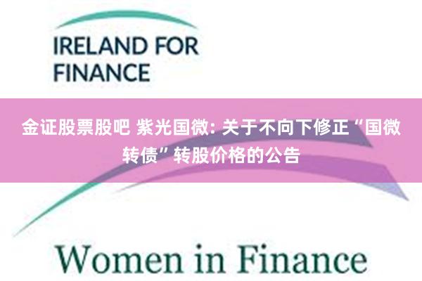 金证股票股吧 紫光国微: 关于不向下修正“国微转债”转股价格的公告