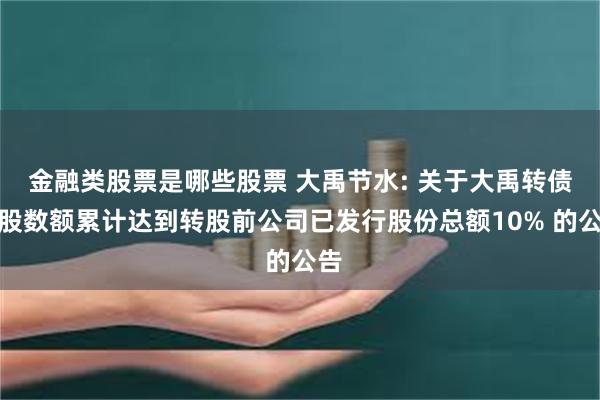 金融类股票是哪些股票 大禹节水: 关于大禹转债转股数额累计达到转股前公司已发行股份总额10% 的公告