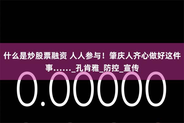 什么是炒股票融资 人人参与！肇庆人齐心做好这件事……_孔肯雅_防控_宣传