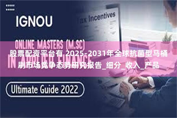 股票配资平台有 2025-2031年全球抗菌型马桶刷市场竞争态势研究报告_细分_收入_产品