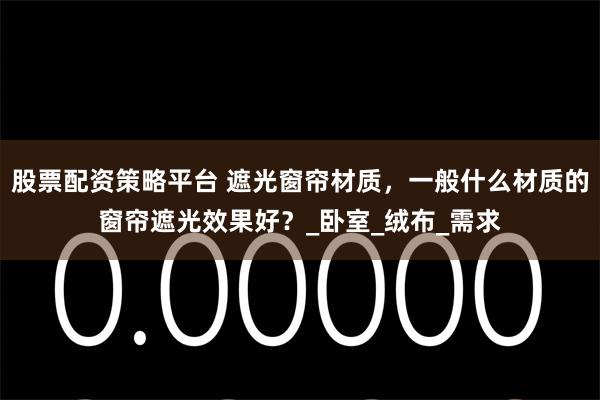 股票配资策略平台 遮光窗帘材质，一般什么材质的窗帘遮光效果好？_卧室_绒布_需求