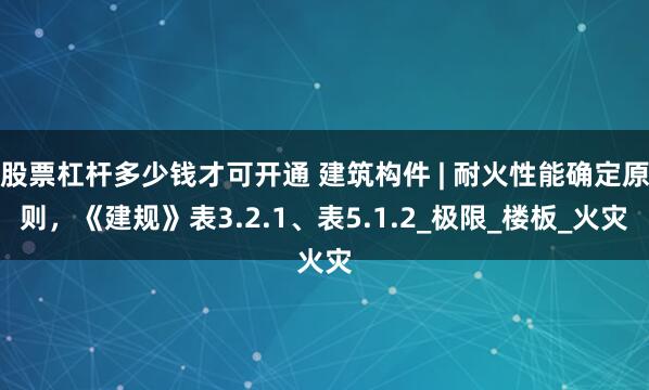 股票杠杆多少钱才可开通 建筑构件 | 耐火性能确定原则，《建规》表3.2.1、表5.1.2_极限_楼板_火灾