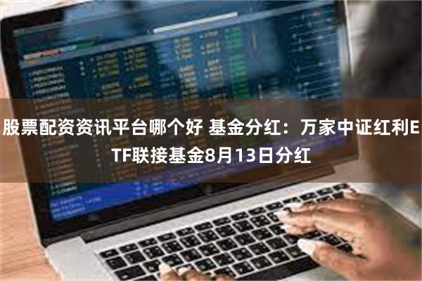 股票配资资讯平台哪个好 基金分红：万家中证红利ETF联接基金8月13日分红